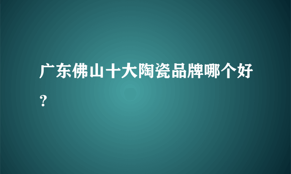 广东佛山十大陶瓷品牌哪个好？