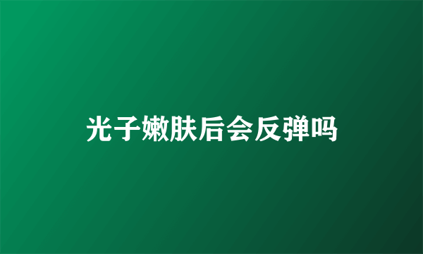 光子嫩肤后会反弹吗