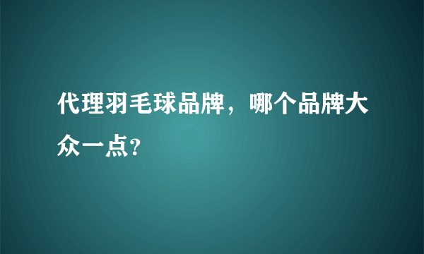 代理羽毛球品牌，哪个品牌大众一点？