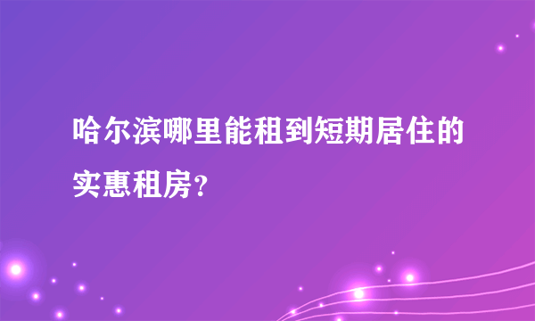 哈尔滨哪里能租到短期居住的实惠租房？