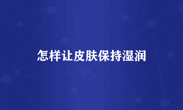 怎样让皮肤保持湿润