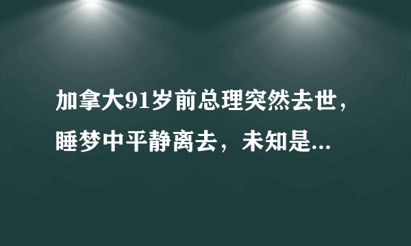 加拿大91岁前总理突然去世，睡梦中平静离去，未知是否与新冠有关