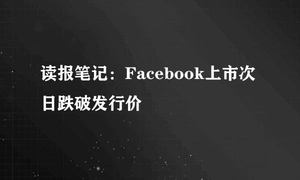 读报笔记：Facebook上市次日跌破发行价