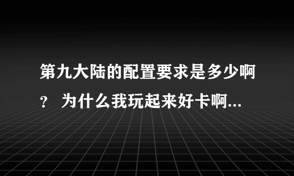 第九大陆的配置要求是多少啊？ 为什么我玩起来好卡啊，JN和打怪感觉不流畅。 下面是我的电脑属性。