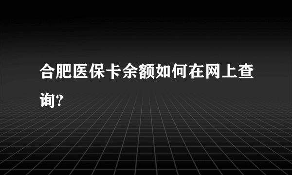 合肥医保卡余额如何在网上查询?