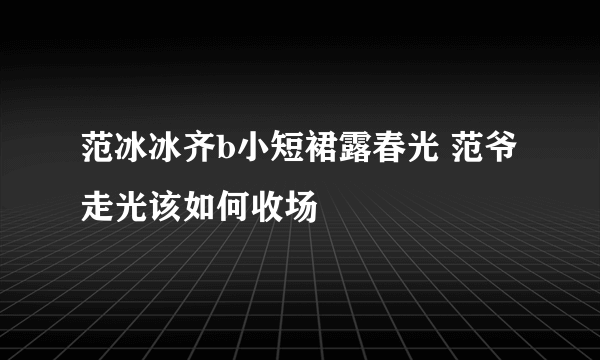 范冰冰齐b小短裙露春光 范爷走光该如何收场