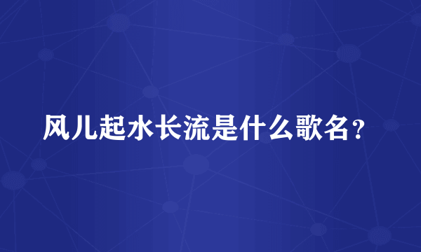 风儿起水长流是什么歌名？