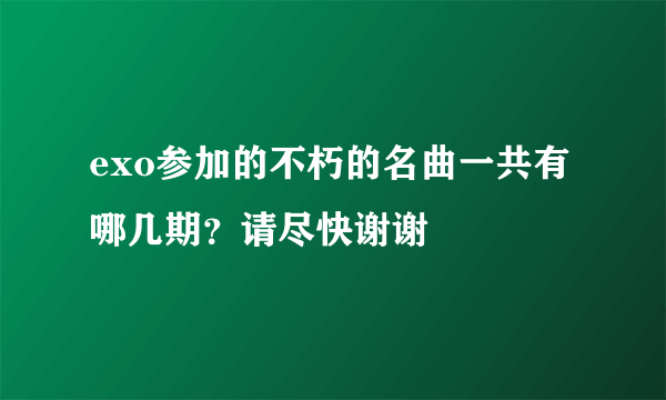 exo参加的不朽的名曲一共有哪几期？请尽快谢谢