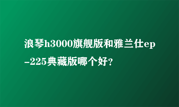 浪琴h3000旗舰版和雅兰仕ep-225典藏版哪个好？