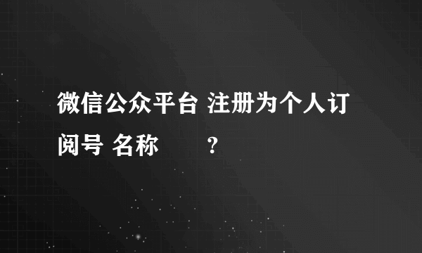 微信公众平台 注册为个人订阅号 名称問題?