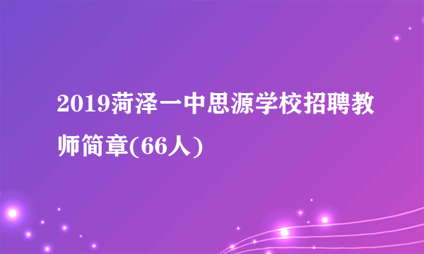 2019菏泽一中思源学校招聘教师简章(66人)
