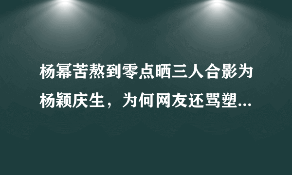 杨幂苦熬到零点晒三人合影为杨颖庆生，为何网友还骂塑料姐妹花？