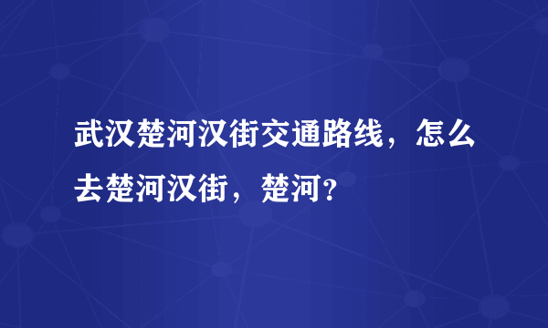 武汉楚河汉街交通路线，怎么去楚河汉街，楚河？