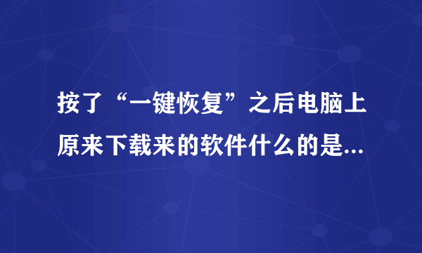 按了“一键恢复”之后电脑上原来下载来的软件什么的是不是都没了的？