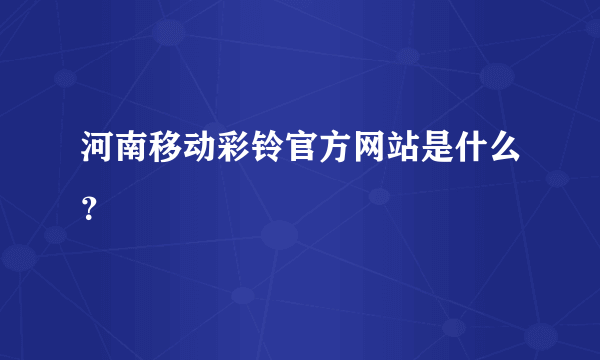 河南移动彩铃官方网站是什么？