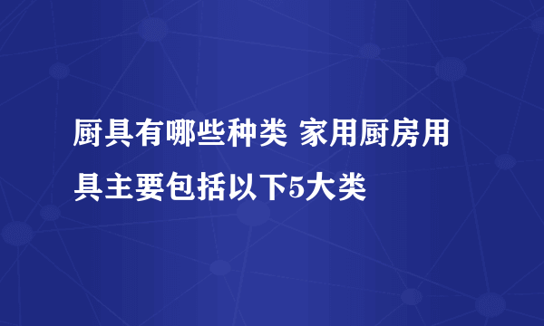 厨具有哪些种类 家用厨房用具主要包括以下5大类