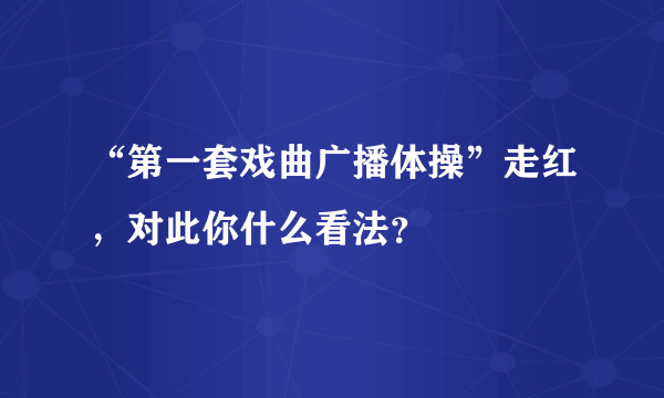 “第一套戏曲广播体操”走红，对此你什么看法？