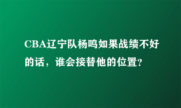 CBA辽宁队杨鸣如果战绩不好的话，谁会接替他的位置？