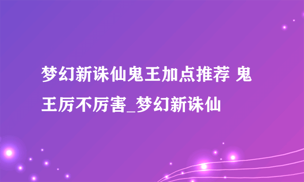 梦幻新诛仙鬼王加点推荐 鬼王厉不厉害_梦幻新诛仙