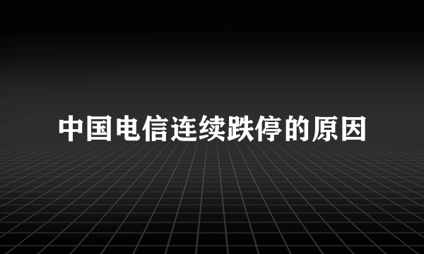 中国电信连续跌停的原因