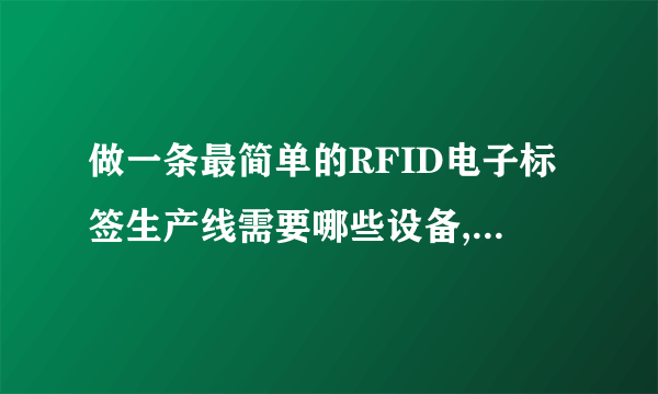 做一条最简单的RFID电子标签生产线需要哪些设备,投入要多少?谢谢