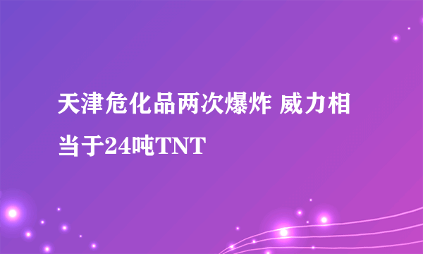 天津危化品两次爆炸 威力相当于24吨TNT
