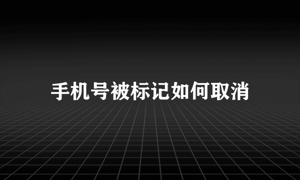 手机号被标记如何取消