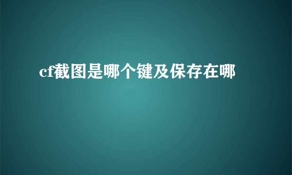 cf截图是哪个键及保存在哪