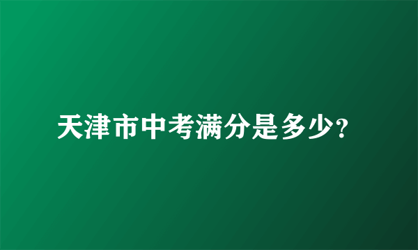 天津市中考满分是多少？