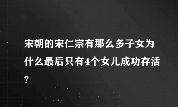 宋朝的宋仁宗有那么多子女为什么最后只有4个女儿成功存活？