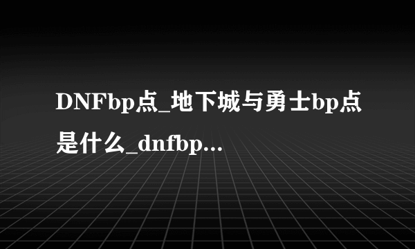 DNFbp点_地下城与勇士bp点是什么_dnfbp点有什么用？