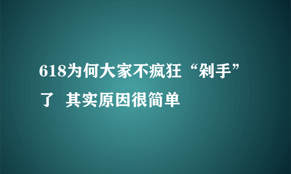 618为何大家不疯狂“剁手”了  其实原因很简单