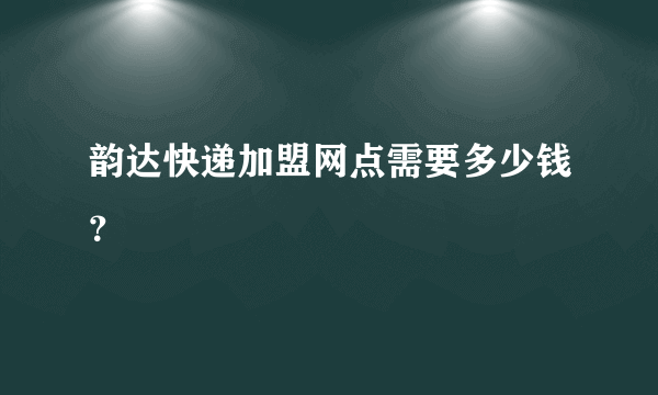韵达快递加盟网点需要多少钱？