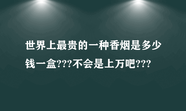 世界上最贵的一种香烟是多少钱一盒???不会是上万吧???