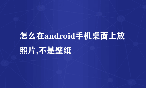 怎么在android手机桌面上放照片,不是壁纸
