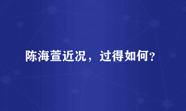 陈海萱近况，过得如何？