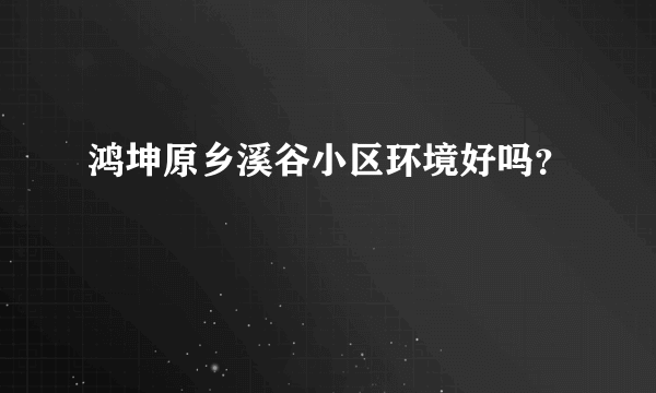 鸿坤原乡溪谷小区环境好吗？