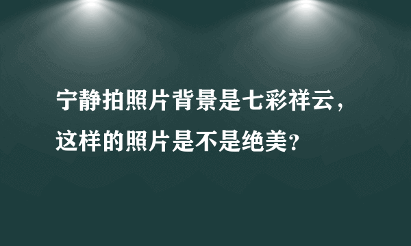 宁静拍照片背景是七彩祥云，这样的照片是不是绝美？