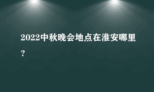 2022中秋晚会地点在淮安哪里？