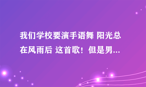 我们学校要演手语舞 阳光总在风雨后 这首歌！但是男生和女生不知道穿什麼衣服好，谁能给点建议，帮帮忙！