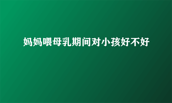 妈妈喂母乳期间对小孩好不好