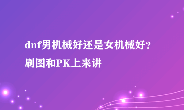 dnf男机械好还是女机械好？ 刷图和PK上来讲