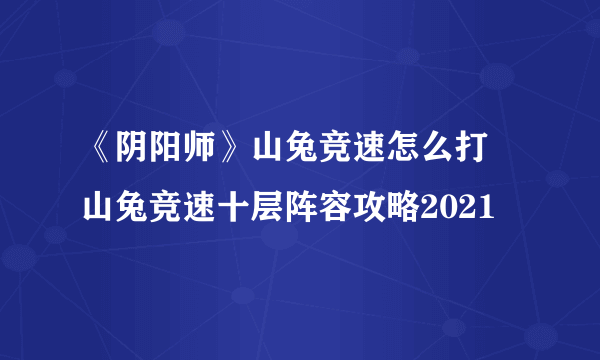 《阴阳师》山兔竞速怎么打 山兔竞速十层阵容攻略2021