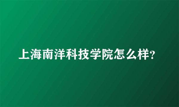 上海南洋科技学院怎么样？