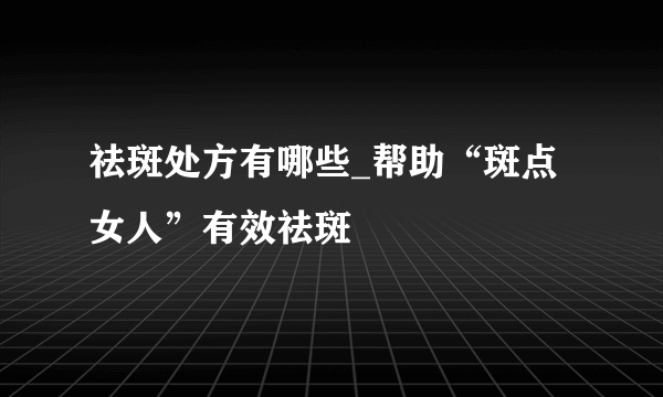 祛斑处方有哪些_帮助“斑点女人”有效祛斑