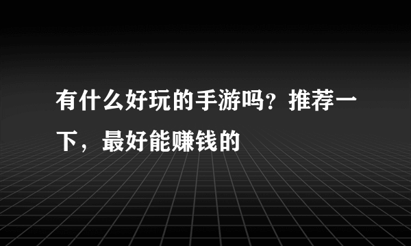 有什么好玩的手游吗？推荐一下，最好能赚钱的