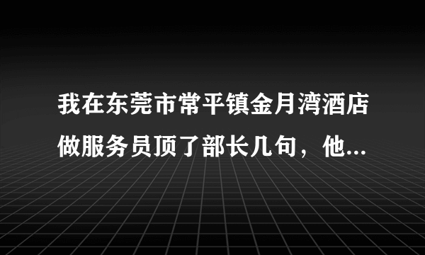 我在东莞市常平镇金月湾酒店做服务员顶了部长几句，他一次性罚款500元，
