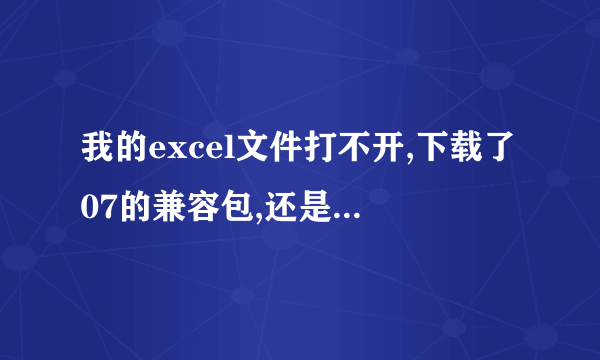 我的excel文件打不开,下载了07的兼容包,还是不行,肿么弄啊