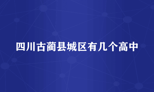 四川古蔺县城区有几个高中