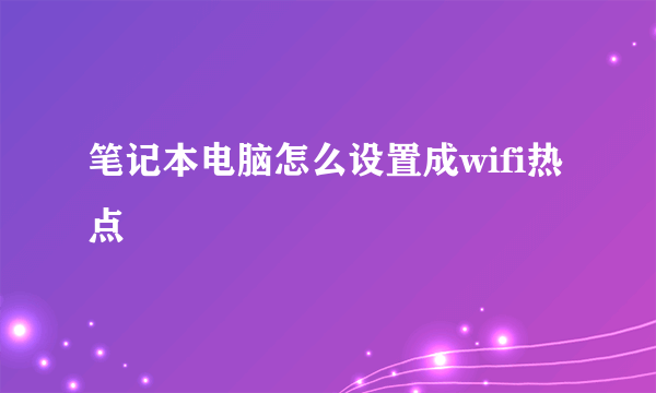 笔记本电脑怎么设置成wifi热点